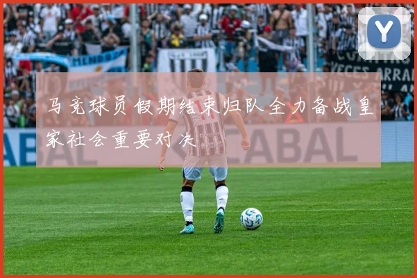 马竞球员假期结束归队全力备战皇家社会重要对决