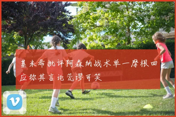 基米希批评阿森纳战术单一摩根回应称其言论荒谬可笑