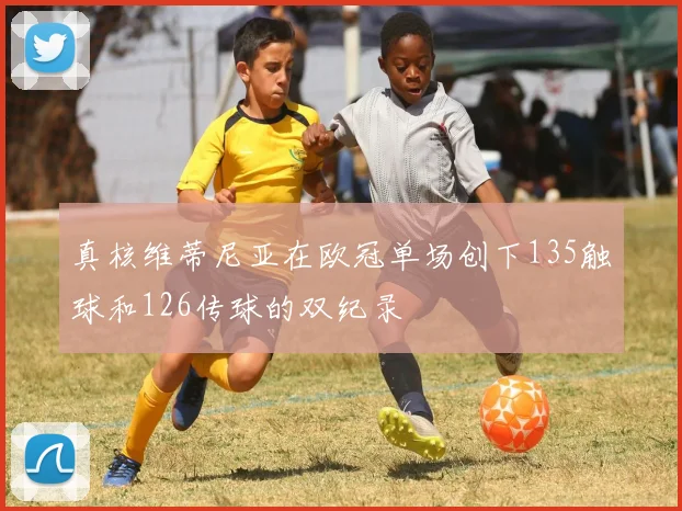真核维蒂尼亚在欧冠单场创下135触球和126传球的双纪录
