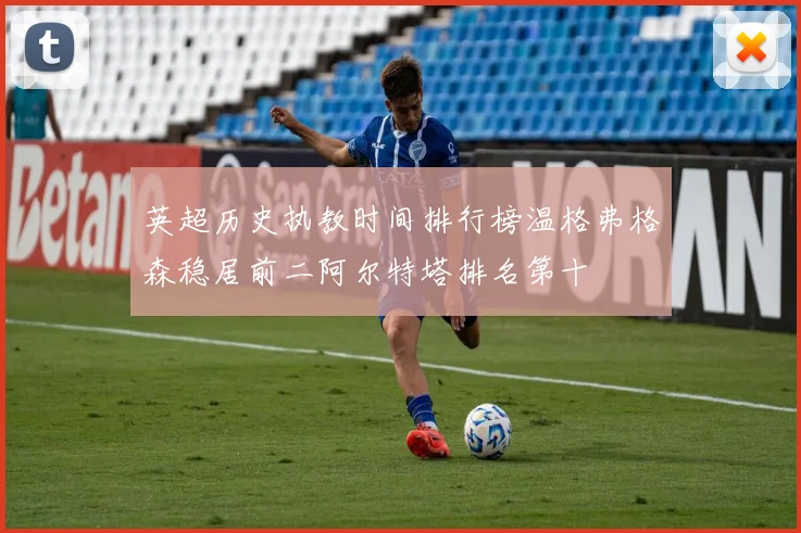 英超历史执教时间排行榜温格弗格森稳居前二阿尔特塔排名第十