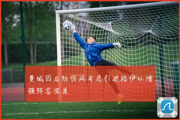 曼城因后防伤病考虑引进格伊以增强阵容深度