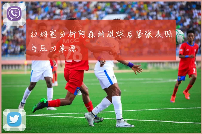 拉姆塞分析阿森纳进球后紧张表现与压力来源