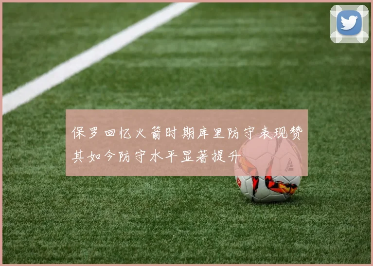 保罗回忆火箭时期库里防守表现赞其如今防守水平显著提升