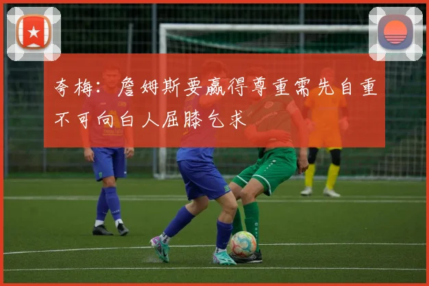 夸梅：詹姆斯要赢得尊重需先自重不可向白人屈膝乞求