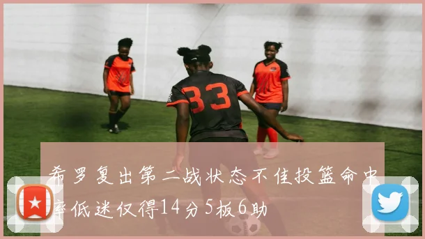希罗复出第二战状态不佳投篮命中率低迷仅得14分5板6助