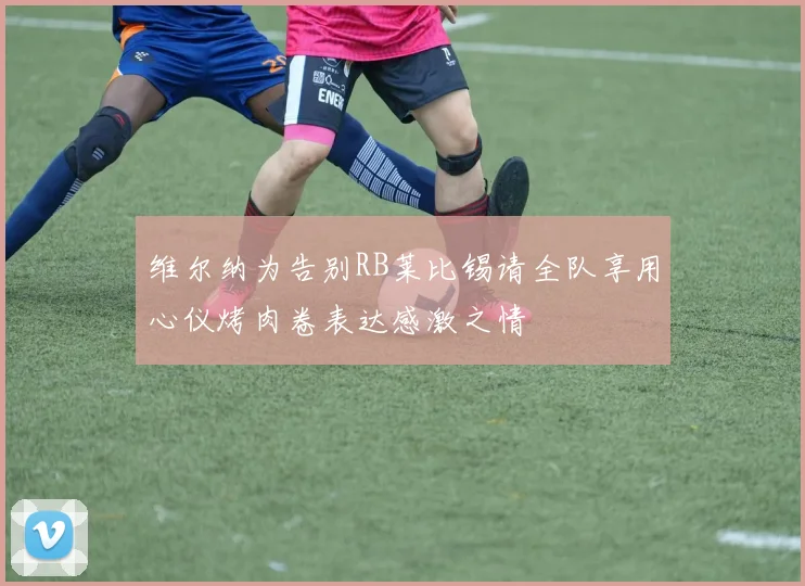 维尔纳为告别RB莱比锡请全队享用心仪烤肉卷表达感激之情