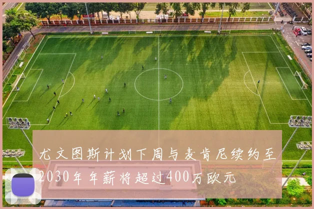 尤文图斯计划下周与麦肯尼续约至2030年年薪将超过400万欧元