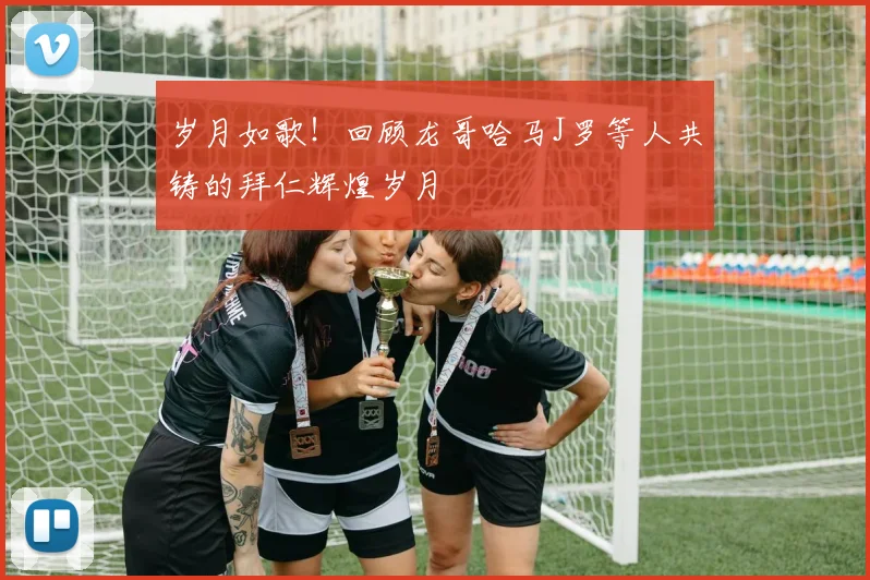 岁月如歌！回顾龙哥哈马J罗等人共铸的拜仁辉煌岁月