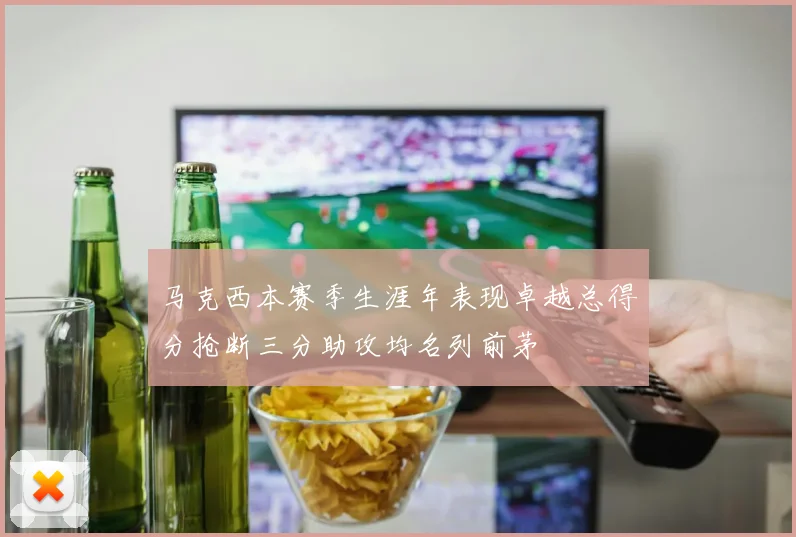 马克西本赛季生涯年表现卓越总得分抢断三分助攻均名列前茅