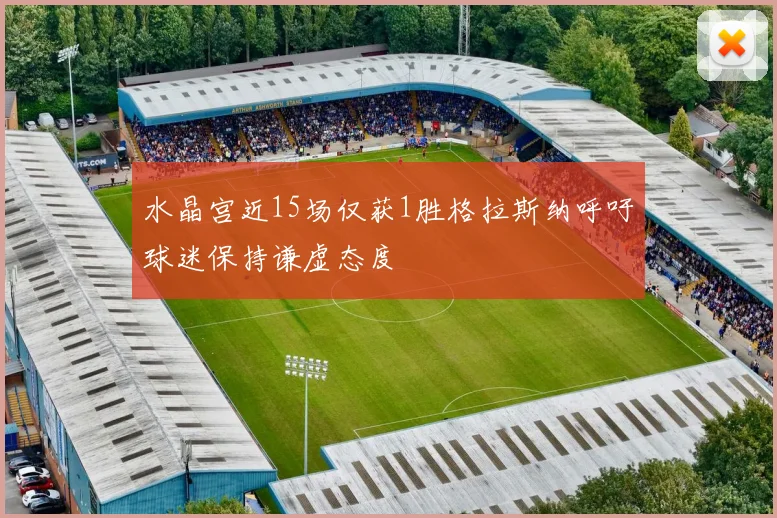 水晶宫近15场仅获1胜格拉斯纳呼吁球迷保持谦虚态度