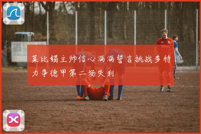 莱比锡主帅信心满满誓言挑战多特力争德甲第二场失利