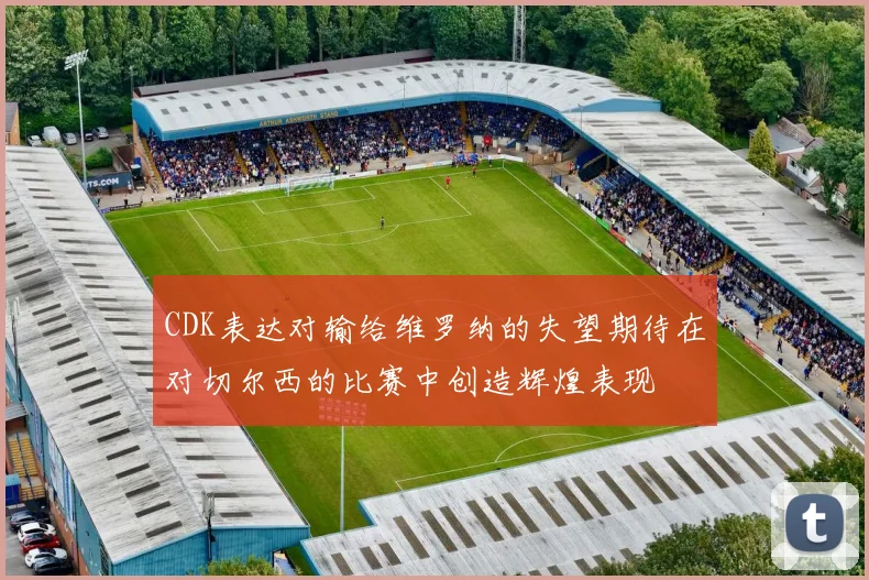 CDK表达对输给维罗纳的失望期待在对切尔西的比赛中创造辉煌表现