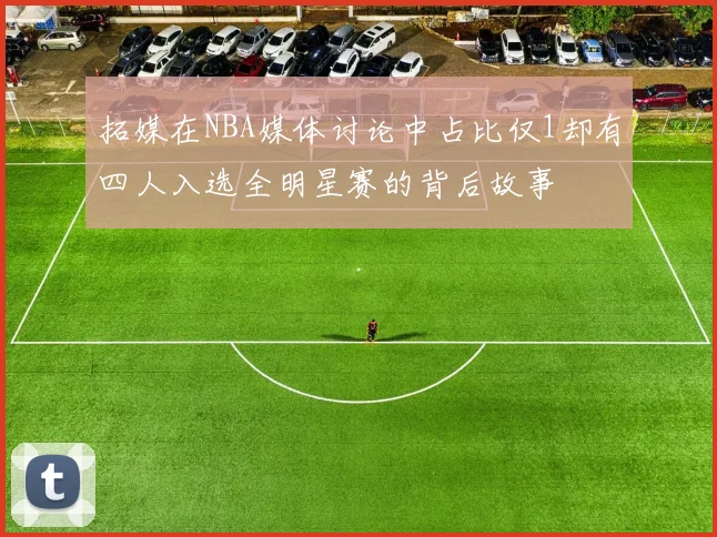 拓媒在NBA媒体讨论中占比仅1却有四人入选全明星赛的背后故事