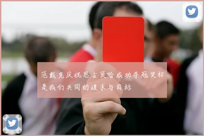 范戴克庆祝恩古莫哈成功夺冠奖杯是我们共同的追求与目标