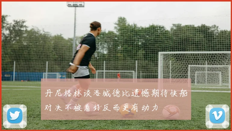 丹尼格林谈洛城德比遗憾期待快船对决不被看好反而更有动力