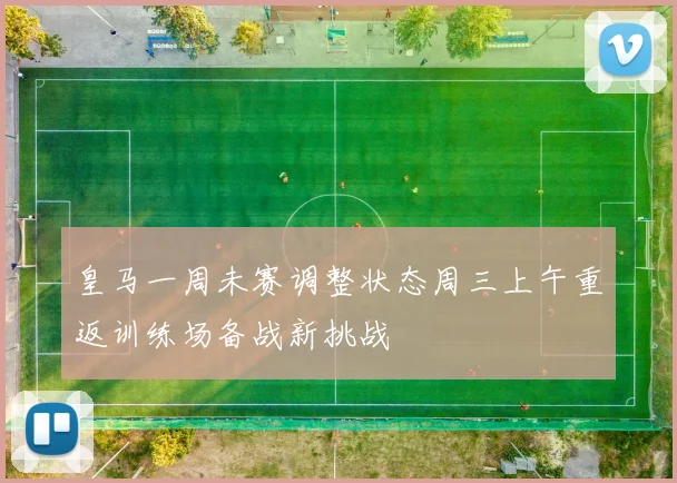 皇马一周未赛调整状态周三上午重返训练场备战新挑战