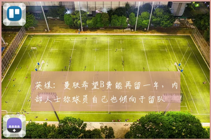 英媒：曼联希望B费能再留一年，内部人士称球员自己也倾向于留队